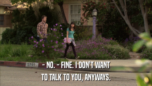 - NO. - FINE. I DON'T WANT TO TALK TO YOU, ANYWAYS. 