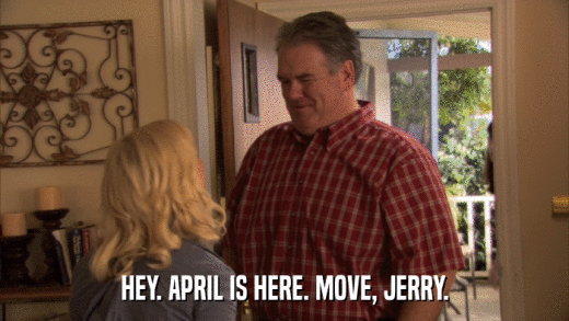 HEY. APRIL IS HERE. MOVE, JERRY.  