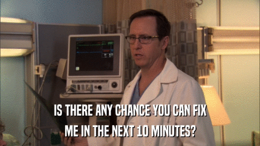 IS THERE ANY CHANCE YOU CAN FIX ME IN THE NEXT 10 MINUTES? 