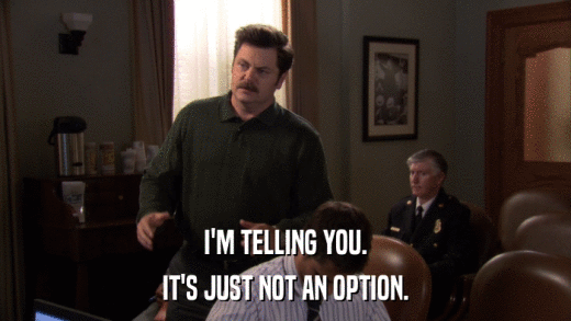 I'M TELLING YOU. IT'S JUST NOT AN OPTION. 