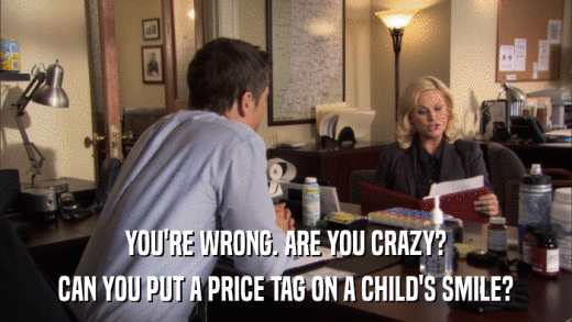 YOU'RE WRONG. ARE YOU CRAZY? CAN YOU PUT A PRICE TAG ON A CHILD'S SMILE? 