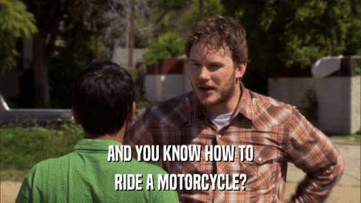 AND YOU KNOW HOW TO RIDE A MOTORCYCLE? 