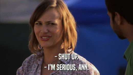 - SHUT UP. - I'M SERIOUS, ANN. 