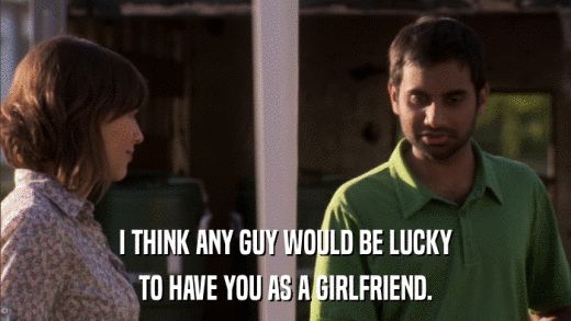 I THINK ANY GUY WOULD BE LUCKY TO HAVE YOU AS A GIRLFRIEND. 