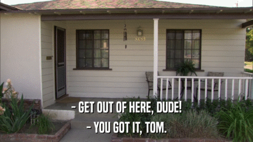 - GET OUT OF HERE, DUDE! - YOU GOT IT, TOM. 