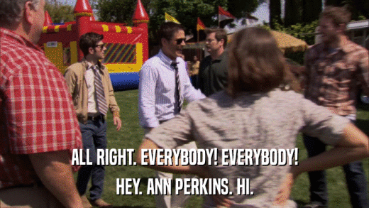 ALL RIGHT. EVERYBODY! EVERYBODY! HEY. ANN PERKINS. HI. 