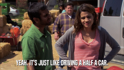 YEAH. IT'S JUST LIKE DRIVING A HALF A CAR.  