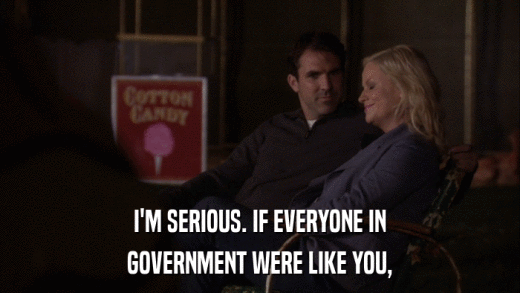 I'M SERIOUS. IF EVERYONE IN GOVERNMENT WERE LIKE YOU, 