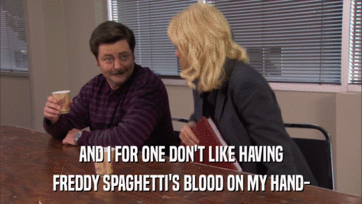 AND I FOR ONE DON'T LIKE HAVING FREDDY SPAGHETTI'S BLOOD ON MY HAND- 