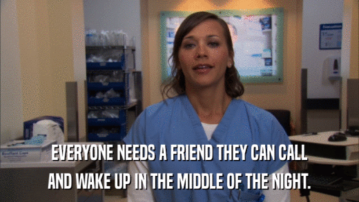 EVERYONE NEEDS A FRIEND THEY CAN CALL AND WAKE UP IN THE MIDDLE OF THE NIGHT. 
