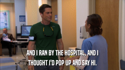 AND I RAN BY THE HOSPITAL, AND I THOUGHT I'D POP UP AND SAY HI. 