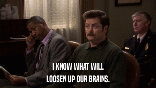I KNOW WHAT WILL LOOSEN UP OUR BRAINS. 