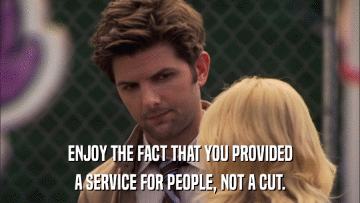 ENJOY THE FACT THAT YOU PROVIDED A SERVICE FOR PEOPLE, NOT A CUT. 