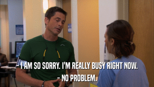 - I AM SO SORRY. I'M REALLY BUSY RIGHT NOW. - NO PROBLEM. 