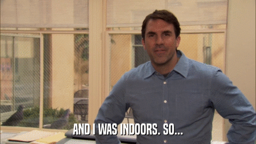 AND I WAS INDOORS. SO...  