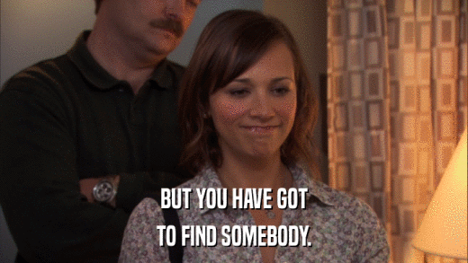 BUT YOU HAVE GOT TO FIND SOMEBODY. 