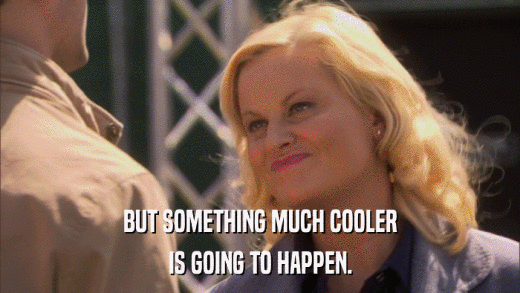 BUT SOMETHING MUCH COOLER IS GOING TO HAPPEN. 