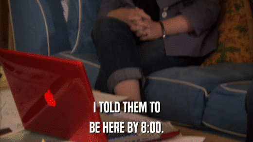 I TOLD THEM TO BE HERE BY 8:00. 