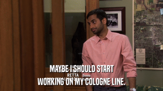 MAYBE I SHOULD START WORKING ON MY COLOGNE LINE. 
