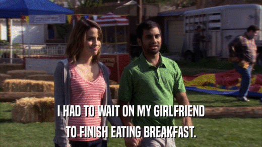 I HAD TO WAIT ON MY GIRLFRIEND TO FINISH EATING BREAKFAST. 