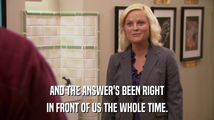AND THE ANSWER'S BEEN RIGHT IN FRONT OF US THE WHOLE TIME. 