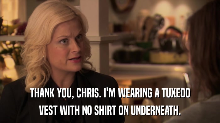 THANK YOU, CHRIS. I'M WEARING A TUXEDO VEST WITH NO SHIRT ON UNDERNEATH. 