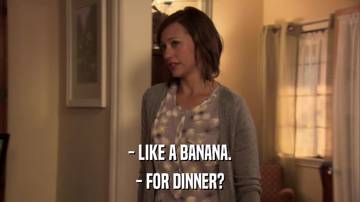 - LIKE A BANANA. - FOR DINNER? 
