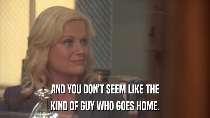 AND YOU DON'T SEEM LIKE THE KIND OF GUY WHO GOES HOME. 