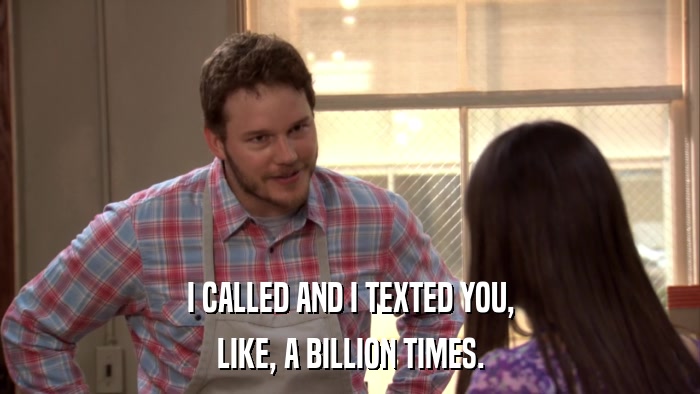 I CALLED AND I TEXTED YOU, LIKE, A BILLION TIMES. 
