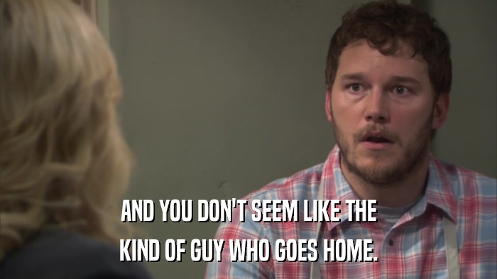 AND YOU DON'T SEEM LIKE THE KIND OF GUY WHO GOES HOME. 