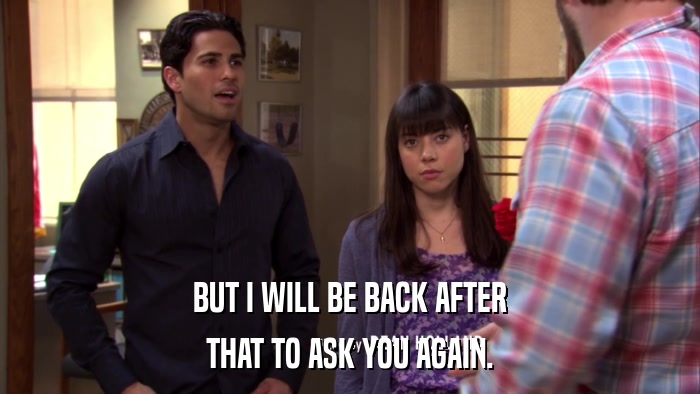 BUT I WILL BE BACK AFTER THAT TO ASK YOU AGAIN. 