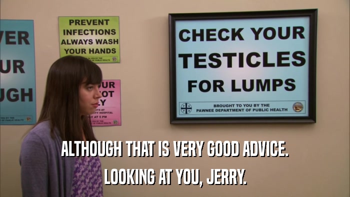 ALTHOUGH THAT IS VERY GOOD ADVICE. LOOKING AT YOU, JERRY. 