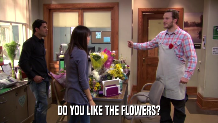 DO YOU LIKE THE FLOWERS?  