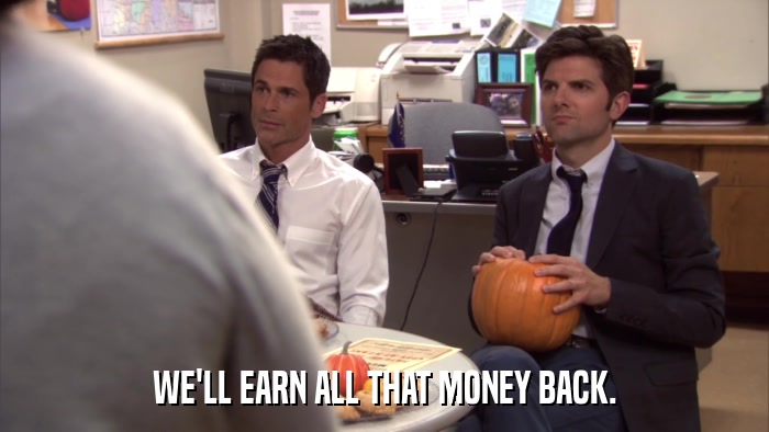 WE'LL EARN ALL THAT MONEY BACK.  