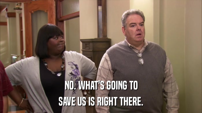 NO. WHAT'S GOING TO SAVE US IS RIGHT THERE. 
