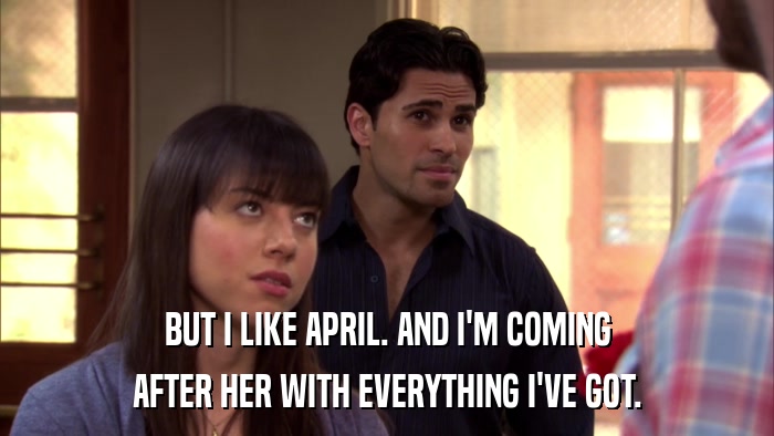 BUT I LIKE APRIL. AND I'M COMING AFTER HER WITH EVERYTHING I'VE GOT. 