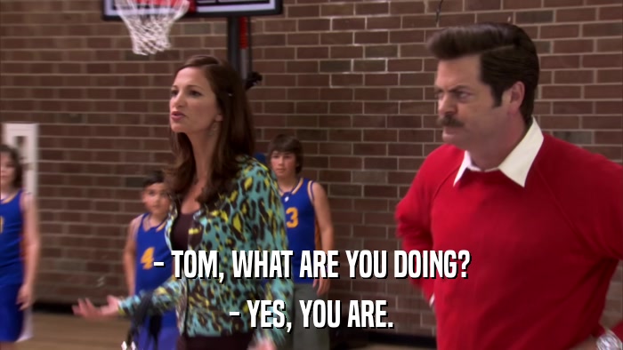 - TOM, WHAT ARE YOU DOING? - YES, YOU ARE. 