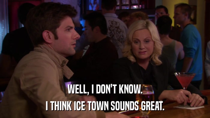 WELL, I DON'T KNOW. I THINK ICE TOWN SOUNDS GREAT. 