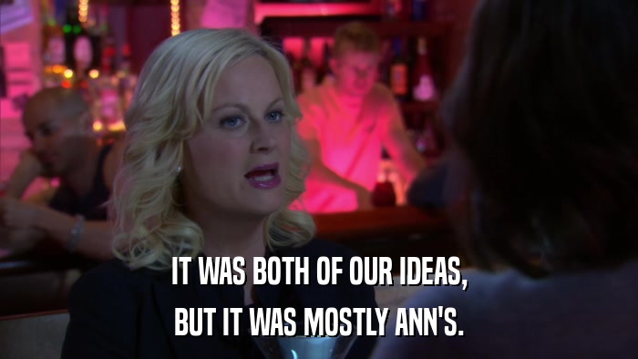 IT WAS BOTH OF OUR IDEAS, BUT IT WAS MOSTLY ANN'S. 