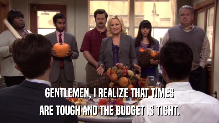 GENTLEMEN, I REALIZE THAT TIMES ARE TOUGH AND THE BUDGET IS TIGHT. 