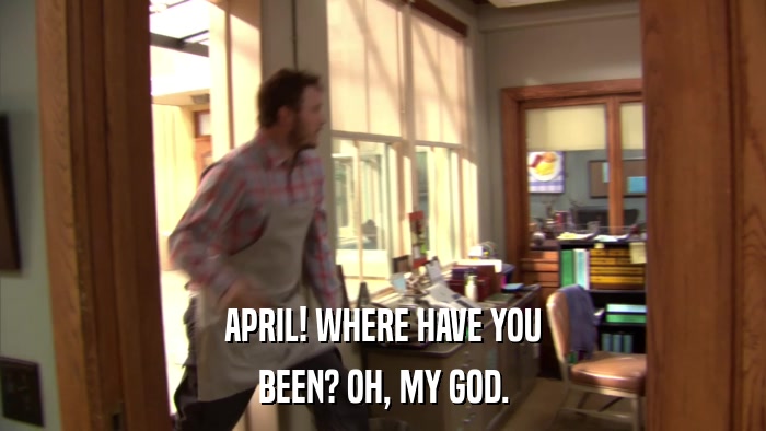 APRIL! WHERE HAVE YOU BEEN? OH, MY GOD. 