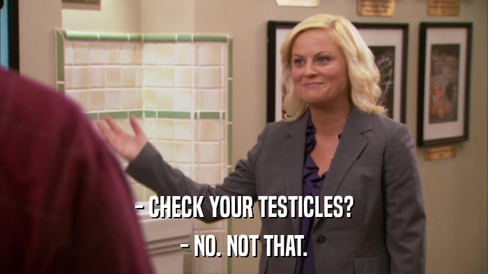 - CHECK YOUR TESTICLES? - NO. NOT THAT. 