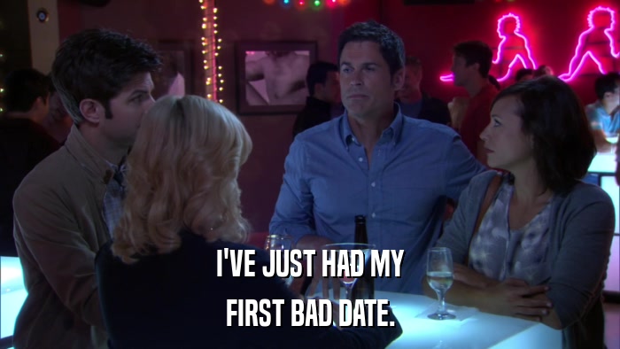 I'VE JUST HAD MY FIRST BAD DATE. 