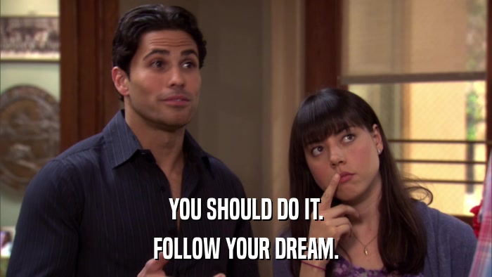 YOU SHOULD DO IT. FOLLOW YOUR DREAM. 