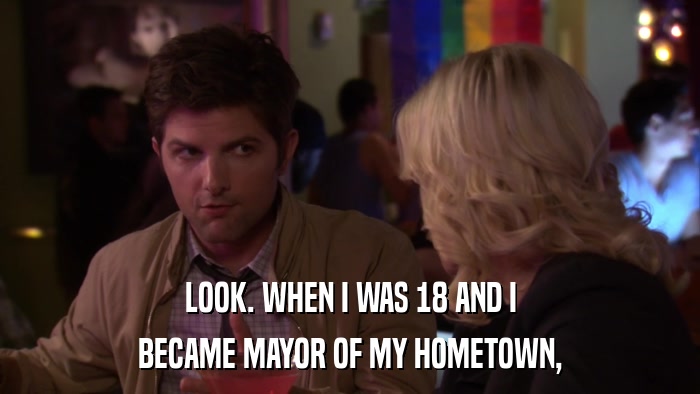 LOOK. WHEN I WAS 18 AND I BECAME MAYOR OF MY HOMETOWN, 