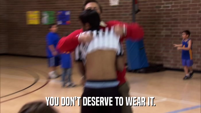 YOU DON'T DESERVE TO WEAR IT.  