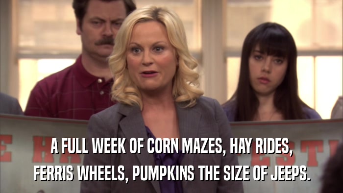 A FULL WEEK OF CORN MAZES, HAY RIDES, FERRIS WHEELS, PUMPKINS THE SIZE OF JEEPS. 