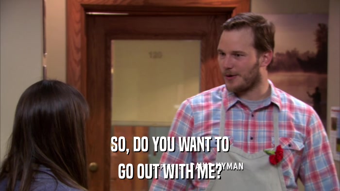 SO, DO YOU WANT TO GO OUT WITH ME? 