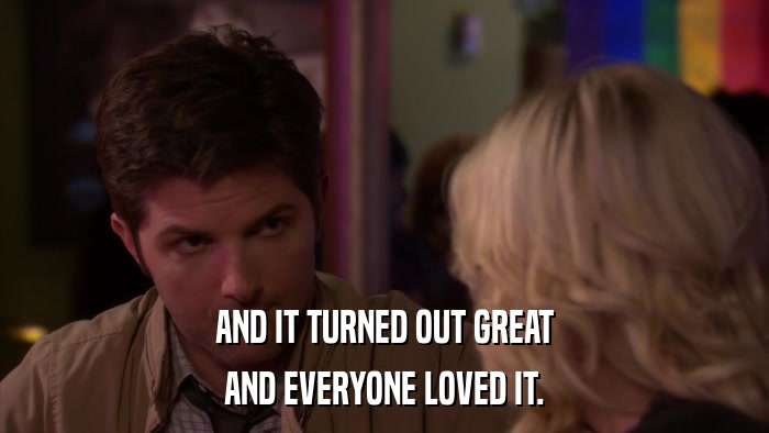 AND IT TURNED OUT GREAT AND EVERYONE LOVED IT. 