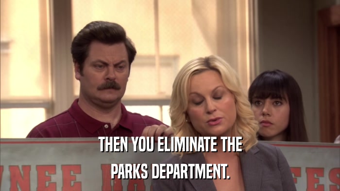 THEN YOU ELIMINATE THE PARKS DEPARTMENT. 